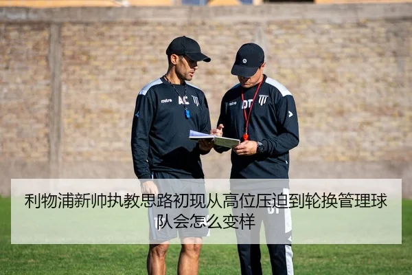 利物浦新帅执教思路初现从高位压迫到轮换管理球队会怎么变样
