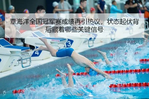 覃海洋全国冠军赛成绩再引热议，状态起伏背后藏着哪些关键信号
